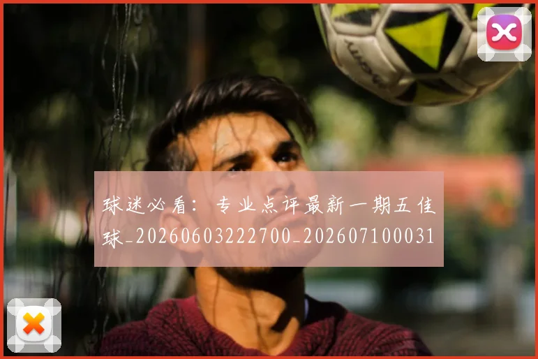 球迷必看：专业点评最新一期五佳球_20260603222700_20260710003101