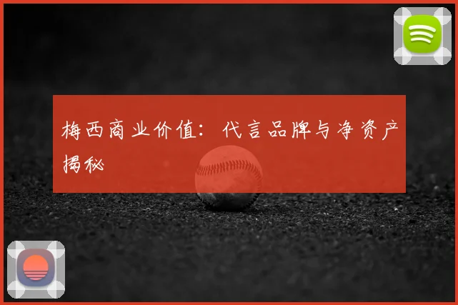 梅西商业价值:代言品牌与净资产揭秘
