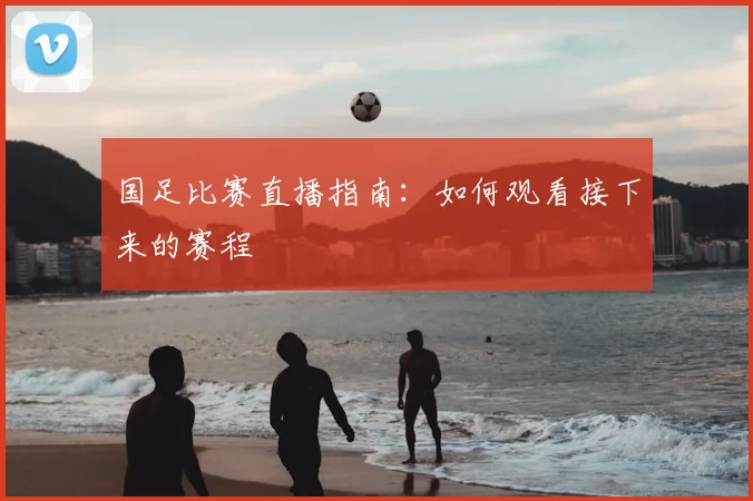 国足比赛直播指南:如何观看接下来的赛程
