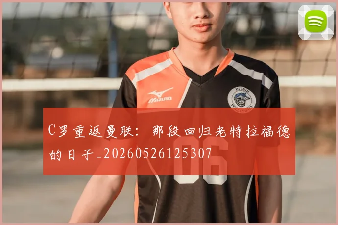 C罗重返曼联：那段回归老特拉福德的日子_20260526125307