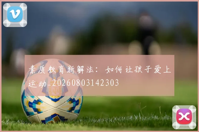 素质教育新解法:如何让孩子爱上运动_20260803142303