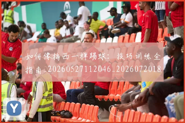 如何像梅西一样踢球:技巧训练全指南_20260527112046_20260720181509