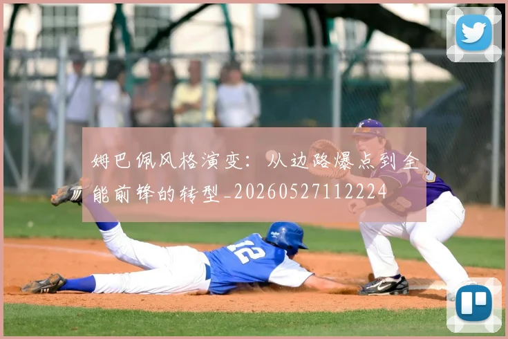 姆巴佩风格演变：从边路爆点到全能前锋的转型_20260527112224