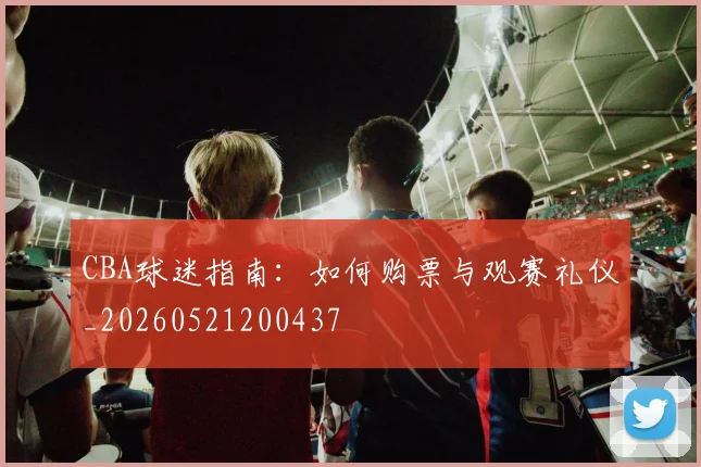 CBA球迷指南:如何购票与观赛礼仪_20260521200437