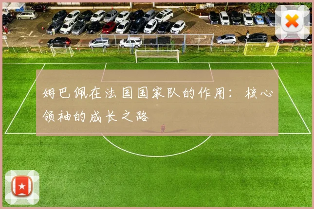 姆巴佩在法国国家队的作用:核心领袖的成长之路