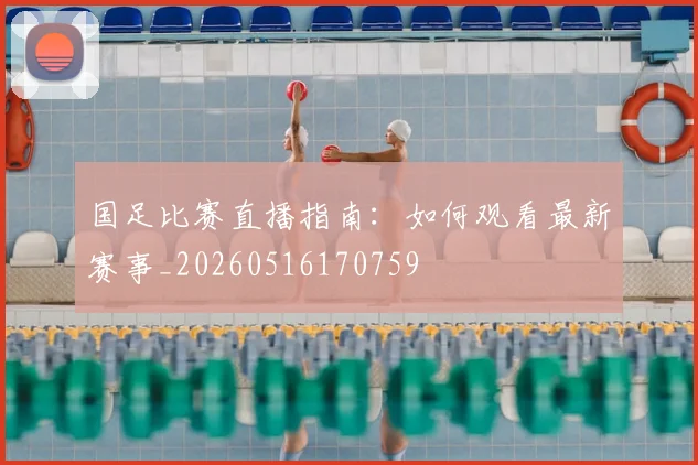 国足比赛直播指南:如何观看最新赛事_20260516170759