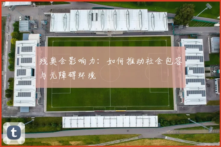 残奥会影响力:如何推动社会包容与无障碍环境