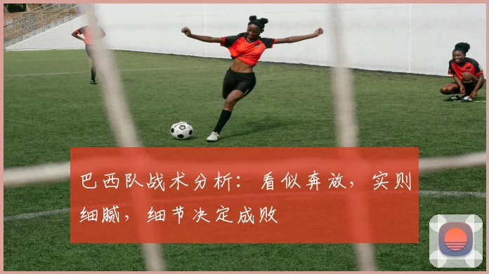 巴西队战术分析：看似奔放，实则细腻，细节决定成败