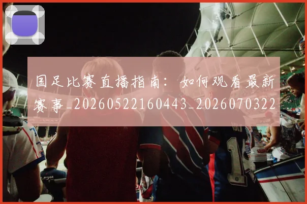 国足比赛直播指南：如何观看最新赛事_20260522160443_20260703224156
