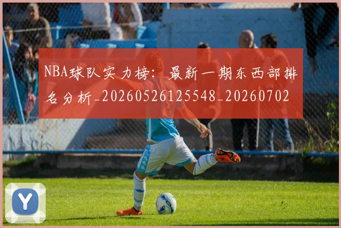 NBA球队实力榜：最新一期东西部排名分析_20260526125548_20260702171128_20260714214158