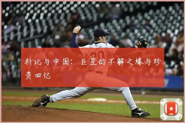 科比与中国：巨星的不解之缘与珍贵回忆