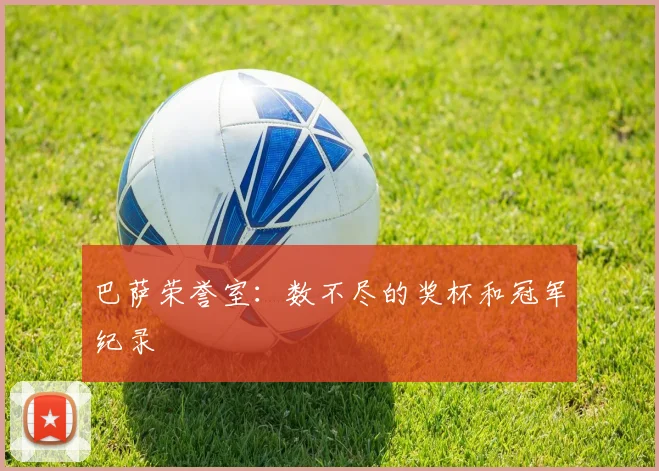 巴萨荣誉室：数不尽的奖杯和冠军纪录