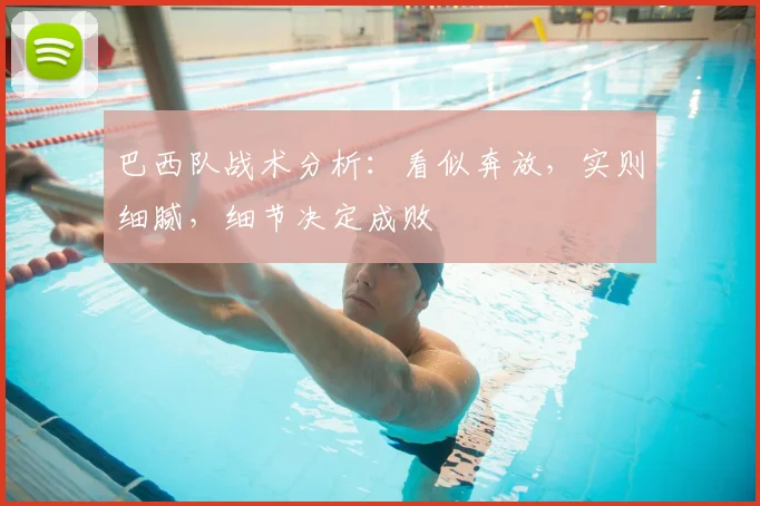 巴西队战术分析：看似奔放，实则细腻，细节决定成败