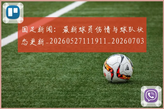 国足新闻:最新球员伤情与球队状态更新_20260527111911_20260703224003