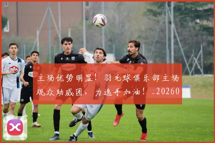 主场优势明显!羽毛球俱乐部主场观众助威团,为选手加油!_20260703205813