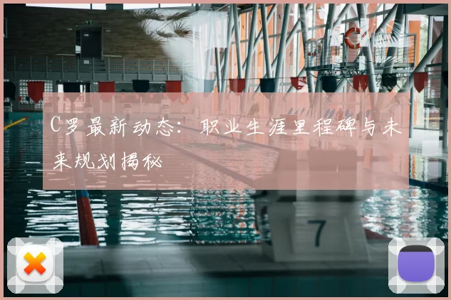 C罗最新动态：职业生涯里程碑与未来规划揭秘