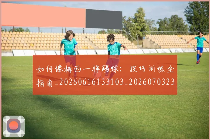 如何像梅西一样踢球：技巧训练全指南_20260616133103_20260703230310