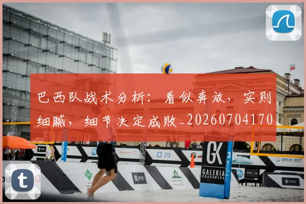 巴西队战术分析:看似奔放,实则细腻,细节决定成败_20260704170840_20260722153809