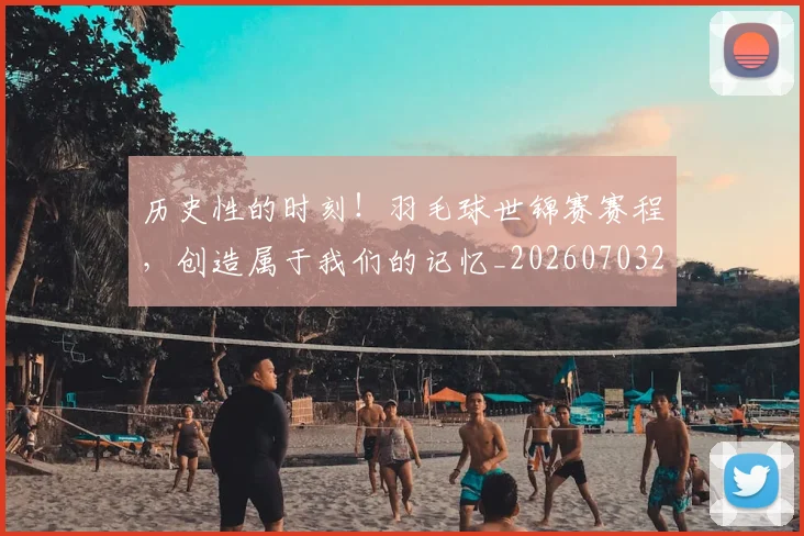 历史性的时刻!羽毛球世锦赛赛程,创造属于我们的记忆_20260703221209