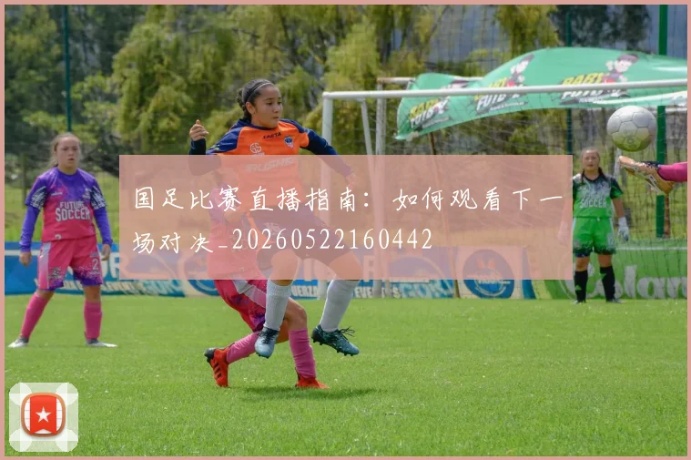 国足比赛直播指南:如何观看下一场对决_20260522160442