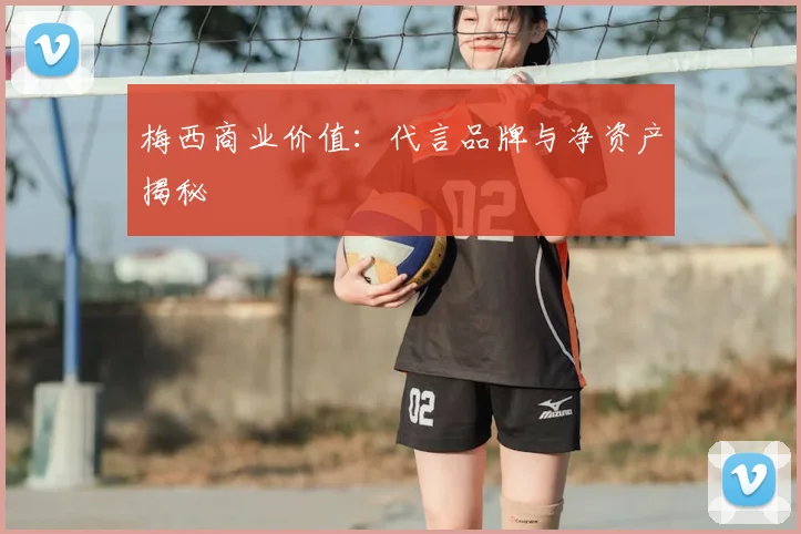 梅西商业价值:代言品牌与净资产揭秘
