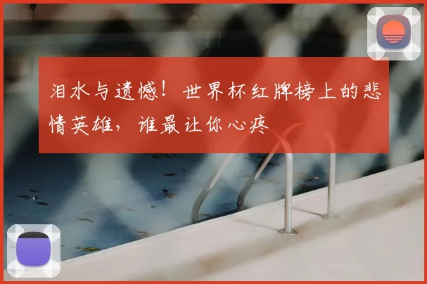 泪水与遗憾！世界杯红牌榜上的悲情英雄，谁最让你心疼