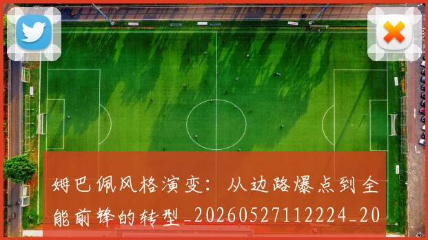 姆巴佩风格演变:从边路爆点到全能前锋的转型_20260527112224_20260703232421_20260720191130