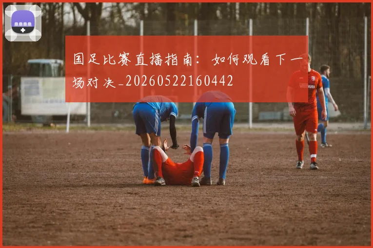 国足比赛直播指南:如何观看下一场对决_20260522160442