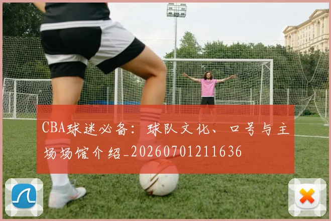 CBA球迷必备:球队文化、口号与主场场馆介绍_20260701211636
