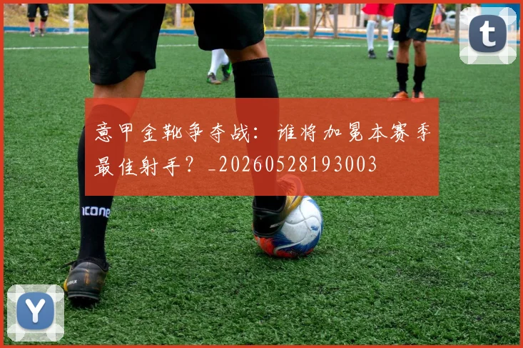 意甲金靴争夺战：谁将加冕本赛季最佳射手？_20260528193003