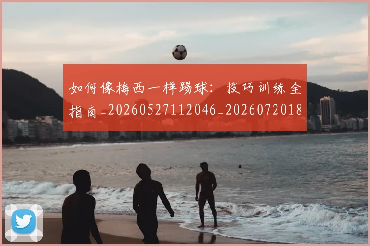 如何像梅西一样踢球:技巧训练全指南_20260527112046_20260720181509