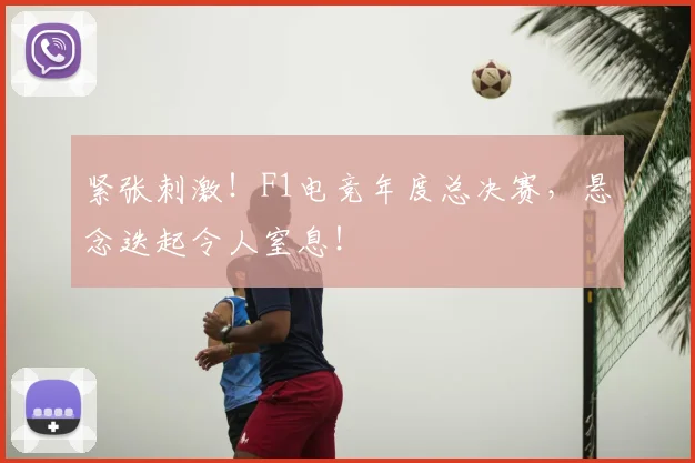 紧张刺激！F1电竞年度总决赛，悬念迭起令人窒息！