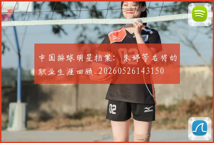中国排球明星档案：朱婷等名将的职业生涯回顾_20260526143150