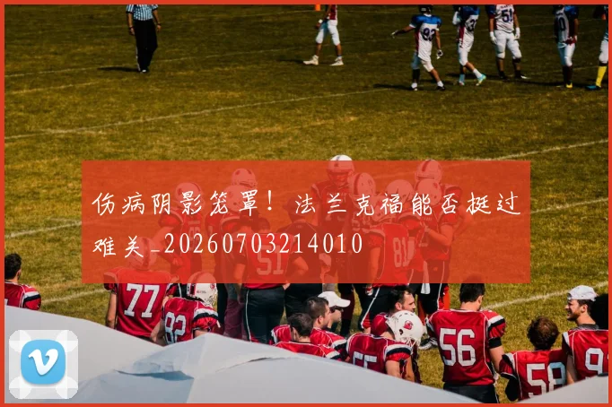 伤病阴影笼罩!法兰克福能否挺过难关_20260703214010