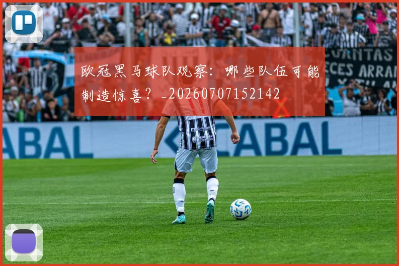 欧冠黑马球队观察：哪些队伍可能制造惊喜？_20260707152142