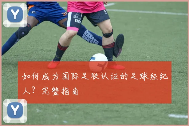 如何成为国际足联认证的足球经纪人?完整指南