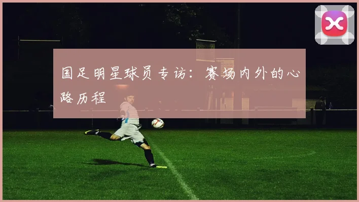 国足明星球员专访:赛场内外的心路历程