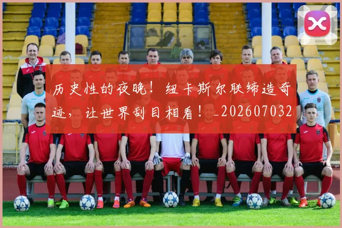 历史性的夜晚！纽卡斯尔联缔造奇迹，让世界刮目相看！_20260703221206_20260718204848
