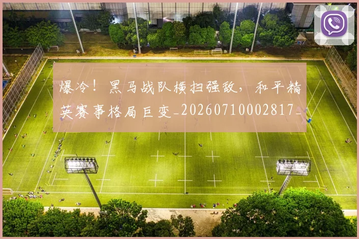 爆冷！黑马战队横扫强敌，和平精英赛事格局巨变_20260710002817_20260802155452