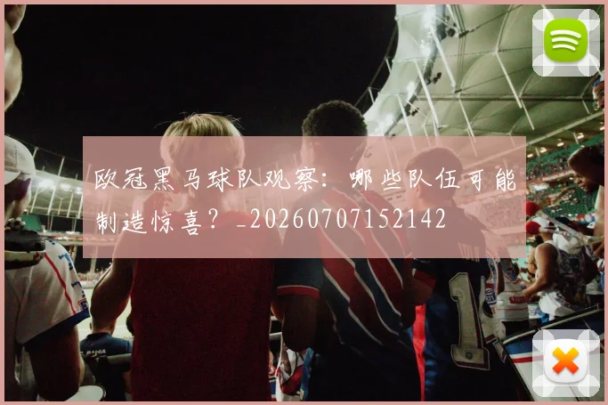 欧冠黑马球队观察：哪些队伍可能制造惊喜？_20260707152142
