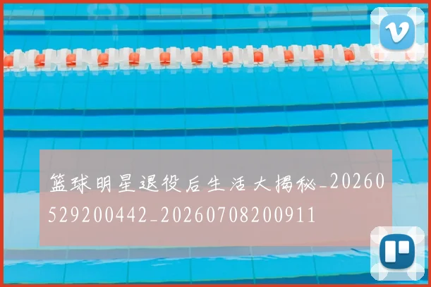篮球明星退役后生活大揭秘_20260529200442_20260708200911