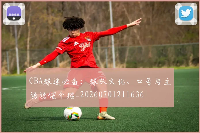 CBA球迷必备:球队文化、口号与主场场馆介绍_20260701211636