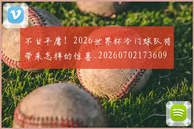 不甘平庸！2026世界杯冷门球队将带来怎样的惊喜_20260702173609