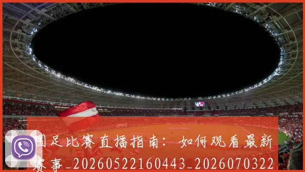 国足比赛直播指南：如何观看最新赛事_20260522160443_20260703224156