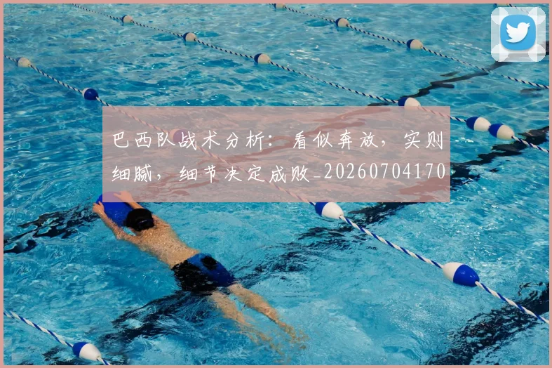 巴西队战术分析:看似奔放,实则细腻,细节决定成败_20260704170840_20260722153809