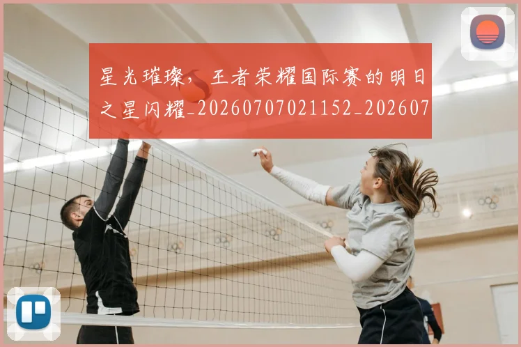 星光璀璨，王者荣耀国际赛的明日之星闪耀_20260707021152_20260731172252