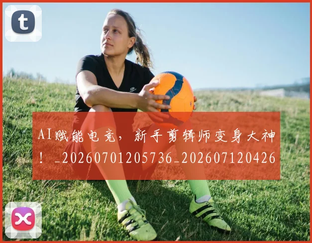 AI赋能电竞，新手剪辑师变身大神！_20260701205736_20260712042617
