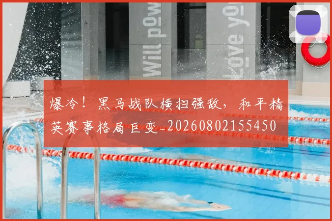 爆冷!黑马战队横扫强敌,和平精英赛事格局巨变_20260802155450
