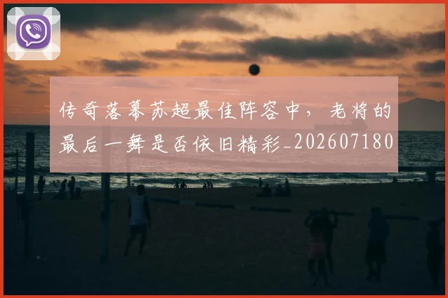 传奇落幕苏超最佳阵容中,老将的最后一舞是否依旧精彩_20260718003133