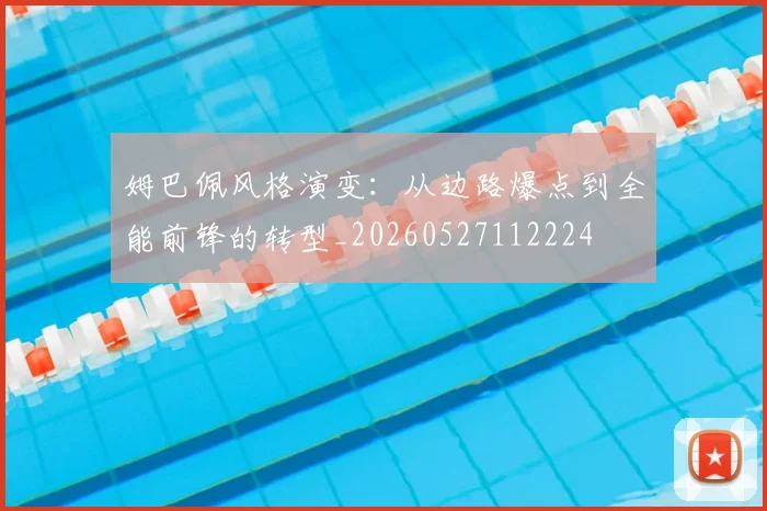 姆巴佩风格演变：从边路爆点到全能前锋的转型_20260527112224